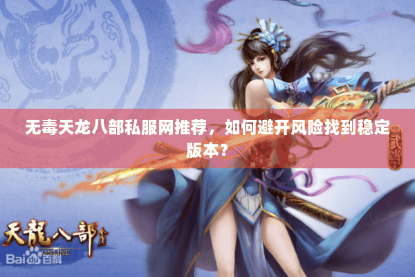 无毒天龙八部私服网推荐,如何避开风险找到稳定版本? 无毒天龙八部私服网推荐,如何避开风险找到稳定版本?