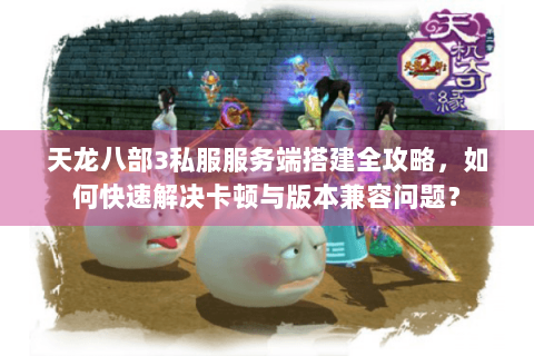 天龙八部3私服服务端搭建全攻略，如何快速解决卡顿与版本兼容问题？