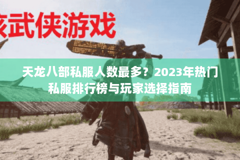 天龙八部私服人数最多?2023年热门私服排行榜与玩家选择指南 天龙八部私服人数最多?2023年热门私服排行榜与玩家选择指南