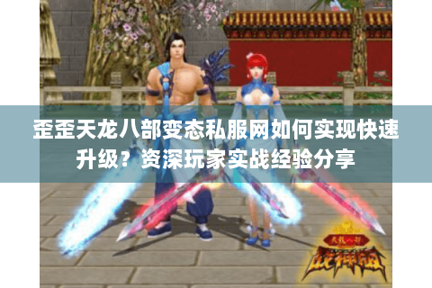 歪歪天龙八部变态私服网如何实现快速升级?资深玩家实战经验分享 歪歪天龙八部变态私服网如何实现快速升级?资深玩家实战经验分享