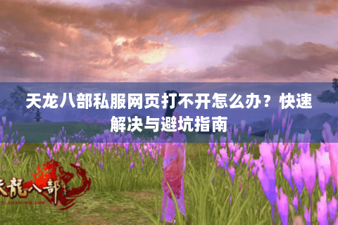 天龙八部私服网页打不开怎么办?快速解决与避坑指南 天龙八部私服网页打不开怎么办?快速解决与避坑指南