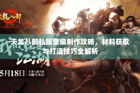 天龙八部私服宫扇制作攻略,材料获取与打造技巧全解析 天龙八部私服宫扇制作攻略,材料获取与打造技巧全解析