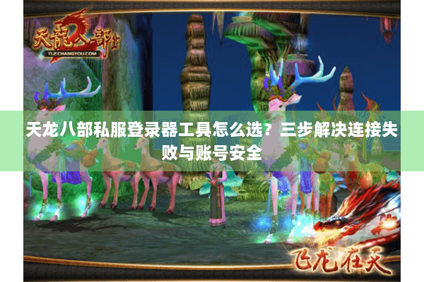天龙八部私服登录器工具怎么选？三步解决连接失败与账号安全