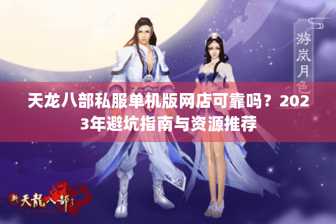 天龙八部私服单机版网店可靠吗？2023年避坑指南与资源推荐