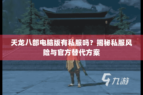 天龙八部电脑版有私服吗?揭秘私服风险与官方替代方案 天龙八部电脑版有私服吗?揭秘私服风险与官方替代方案