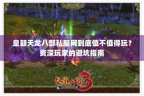 皇朝天龙八部私服网到底值不值得玩?资深玩家的避坑指南 皇朝天龙八部私服网到底值不值得玩?资深玩家的避坑指南