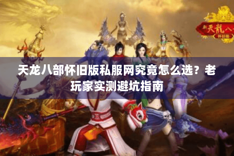 天龙八部怀旧版私服网究竟怎么选？老玩家实测避坑指南