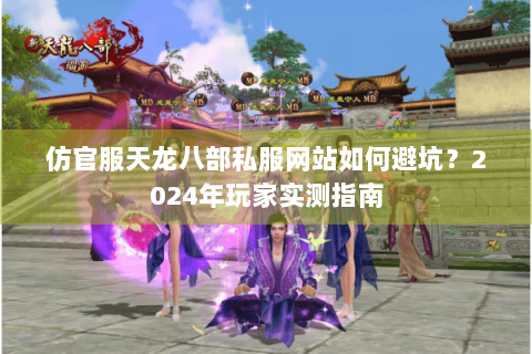 仿官服天龙八部私服网站如何避坑？2024年玩家实测指南