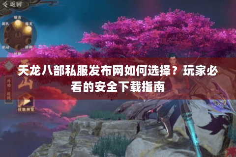 天龙八部私服发布网如何选择?玩家必看的安全下载指南 天龙八部私服发布网如何选择?玩家必看的安全下载指南