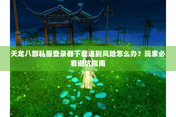 天龙八部私服登录器下载遇到风险怎么办?玩家必看避坑指南 天龙八部私服登录器下载遇到风险怎么办?玩家必看避坑指南