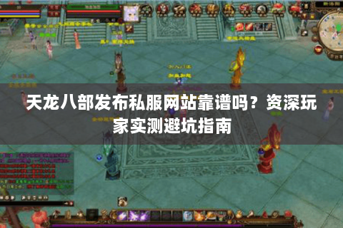 天龙八部发布私服网站靠谱吗?资深玩家实测避坑指南 天龙八部发布私服网站靠谱吗?资深玩家实测避坑指南