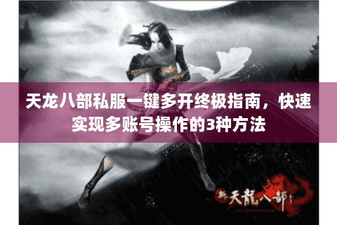 天龙八部私服一键多开终极指南,快速实现多账号操作的3种方法 天龙八部私服一键多开终极指南,快速实现多账号操作的3种方法