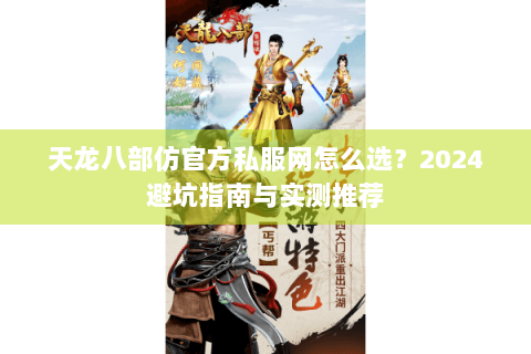 天龙八部仿官方私服网怎么选?2024避坑指南与实测推荐 天龙八部仿官方私服网怎么选?2024避坑指南与实测推荐