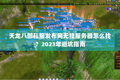 天龙八部私服发布网无挂服务器怎么找?2023年避坑指南 天龙八部私服发布网无挂服务器怎么找?2023年避坑指南