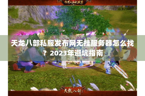 天龙八部私服发布网无挂服务器怎么找?2023年避坑指南 天龙八部私服发布网无挂服务器怎么找?2023年避坑指南