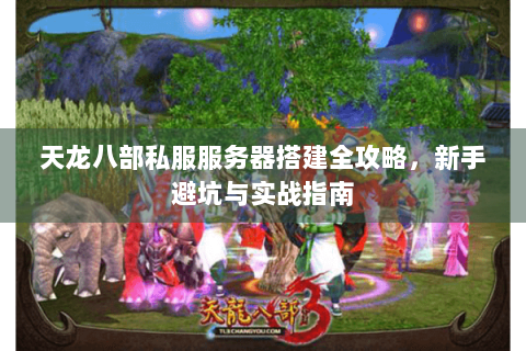 天龙八部私服服务器搭建全攻略,新手避坑与实战指南 天龙八部私服服务器搭建全攻略,新手避坑与实战指南