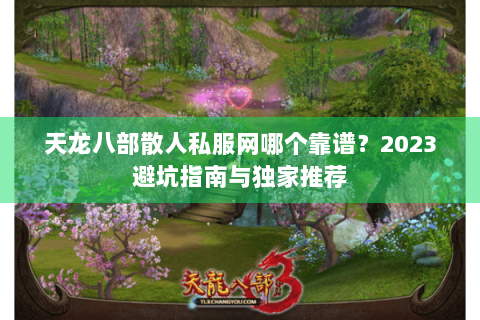 天龙八部散人私服网哪个靠谱?2023避坑指南与独家推荐 天龙八部散人私服网哪个靠谱?2023避坑指南与独家推荐