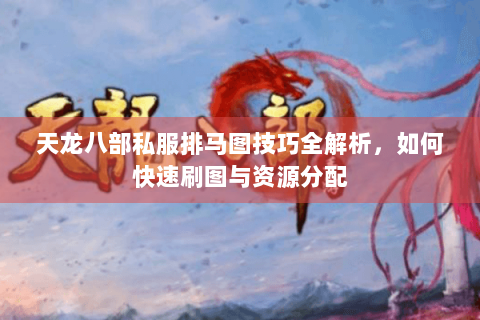 天龙八部私服排马图技巧全解析，如何快速刷图与资源分配