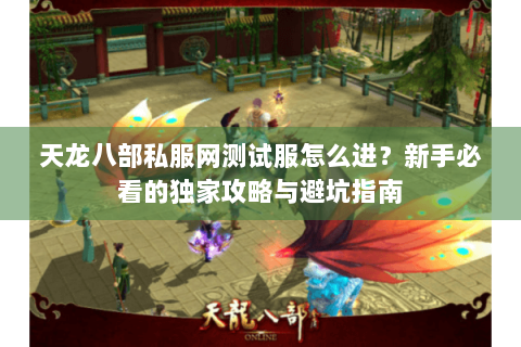 天龙八部私服网测试服怎么进?新手必看的独家攻略与避坑指南 天龙八部私服网测试服怎么进?新手必看的独家攻略与避坑指南