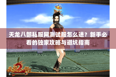 天龙八部私服网测试服怎么进?新手必看的独家攻略与避坑指南 天龙八部私服网测试服怎么进?新手必看的独家攻略与避坑指南