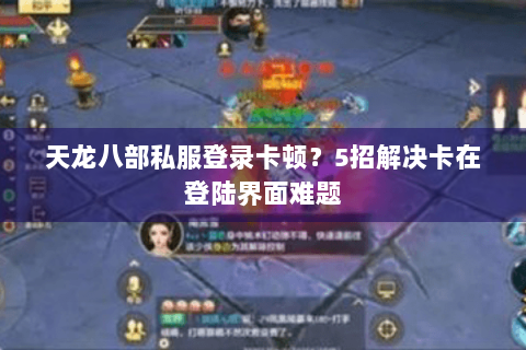 天龙八部私服登录卡顿?5招解决卡在登陆界面难题 天龙八部私服登录卡顿?5招解决卡在登陆界面难题