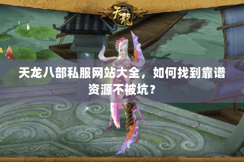 天龙八部私服网站大全，如何找到靠谱资源不被坑？