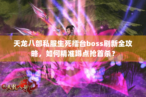 天龙八部私服生死擂台boss刷新全攻略，如何精准蹲点抢首杀？