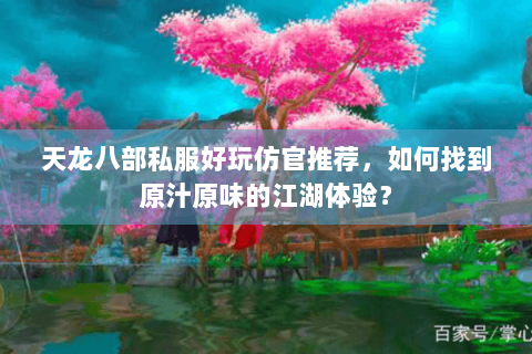 天龙八部私服好玩仿官推荐,如何找到原汁原味的江湖体验? 天龙八部私服好玩仿官推荐,如何找到原汁原味的江湖体验?
