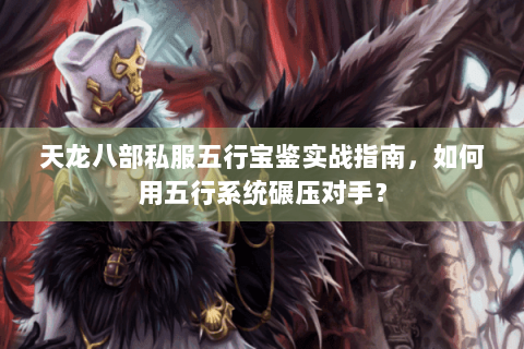 天龙八部私服五行宝鉴实战指南，如何用五行系统碾压对手？