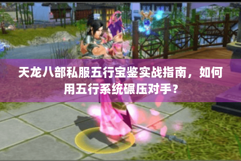 天龙八部私服五行宝鉴实战指南，如何用五行系统碾压对手？