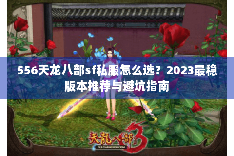 556天龙八部sf私服怎么选?2023最稳版本推荐与避坑指南 556天龙八部sf私服怎么选?2023最稳版本推荐与避坑指南