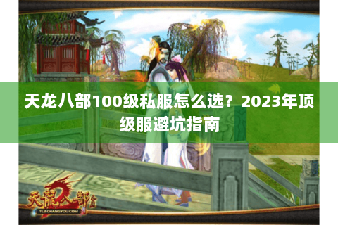 天龙八部100级私服怎么选?2023年顶级服避坑指南 天龙八部100级私服怎么选?2023年顶级服避坑指南