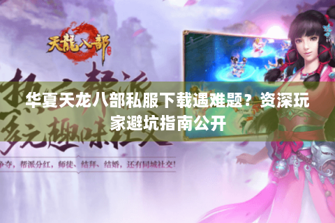 华夏天龙八部私服下载遇难题?资深玩家避坑指南公开 华夏天龙八部私服下载遇难题?资深玩家避坑指南公开