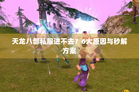 天龙八部私服进不去?6大原因与秒解方案 天龙八部私服进不去?6大原因与秒解方案