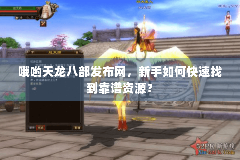 哦哟天龙八部发布网,新手如何快速找到靠谱资源? 哦哟天龙八部发布网,新手如何快速找到靠谱资源?