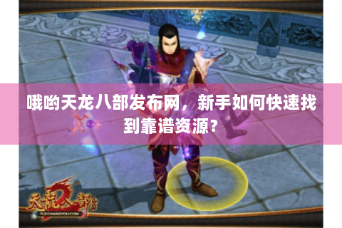 哦哟天龙八部发布网,新手如何快速找到靠谱资源? 哦哟天龙八部发布网,新手如何快速找到靠谱资源?