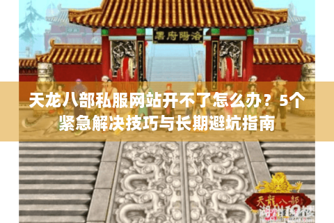 天龙八部私服网站开不了怎么办?5个紧急解决技巧与长期避坑指南 天龙八部私服网站开不了怎么办?5个紧急解决技巧与长期避坑指南