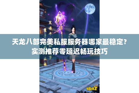 天龙八部完美私服服务器哪家最稳定?实测推荐零延迟畅玩技巧 天龙八部完美私服服务器哪家最稳定?实测推荐零延迟畅玩技巧