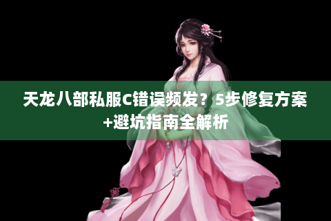 天龙八部私服C错误频发?5步修复方案+避坑指南全解析 天龙八部私服C错误频发?5步修复方案+避坑指南全解析