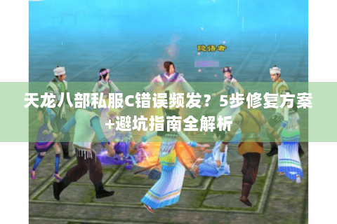 天龙八部私服C错误频发?5步修复方案+避坑指南全解析 天龙八部私服C错误频发?5步修复方案+避坑指南全解析
