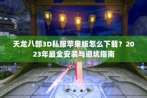 天龙八部3D私服苹果版怎么下载?2023年最全安装与避坑指南 天龙八部3D私服苹果版怎么下载?2023年最全安装与避坑指南