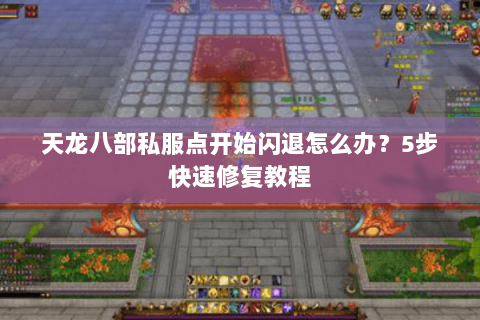 天龙八部私服点开始闪退怎么办？5步快速修复教程