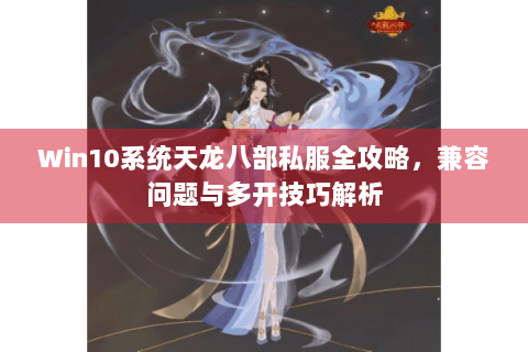 Win10系统天龙八部私服全攻略,兼容问题与多开技巧解析 Win10系统天龙八部私服全攻略,兼容问题与多开技巧解析