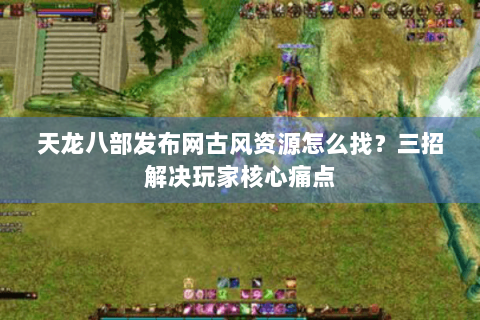 天龙八部发布网古风资源怎么找?三招解决玩家核心痛点 天龙八部发布网古风资源怎么找?三招解决玩家核心痛点