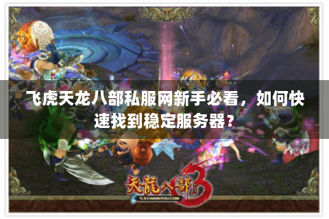 飞虎天龙八部私服网新手必看，如何快速找到稳定服务器？