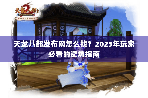天龙八部发布网怎么找？2023年玩家必看的避坑指南