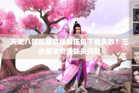 天龙八部私服情缘解压包下载失败？三步解决资源缺失问题