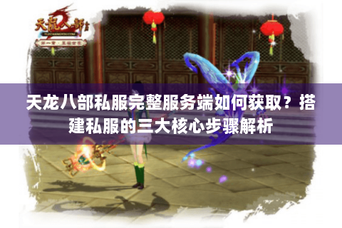 天龙八部私服完整服务端如何获取？搭建私服的三大核心步骤解析