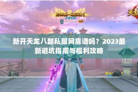 新开天龙八部私服网靠谱吗？2023最新避坑指南与福利攻略