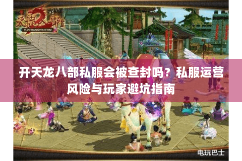 开天龙八部私服会被查封吗?私服运营风险与玩家避坑指南 开天龙八部私服会被查封吗?私服运营风险与玩家避坑指南